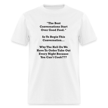 Load image into Gallery viewer, The Best Conversations Start Over Food... Why Do We Have To Order Takeout Because You Can&#39;t Cook Black Font Unisex Classic T-Shirt - white
