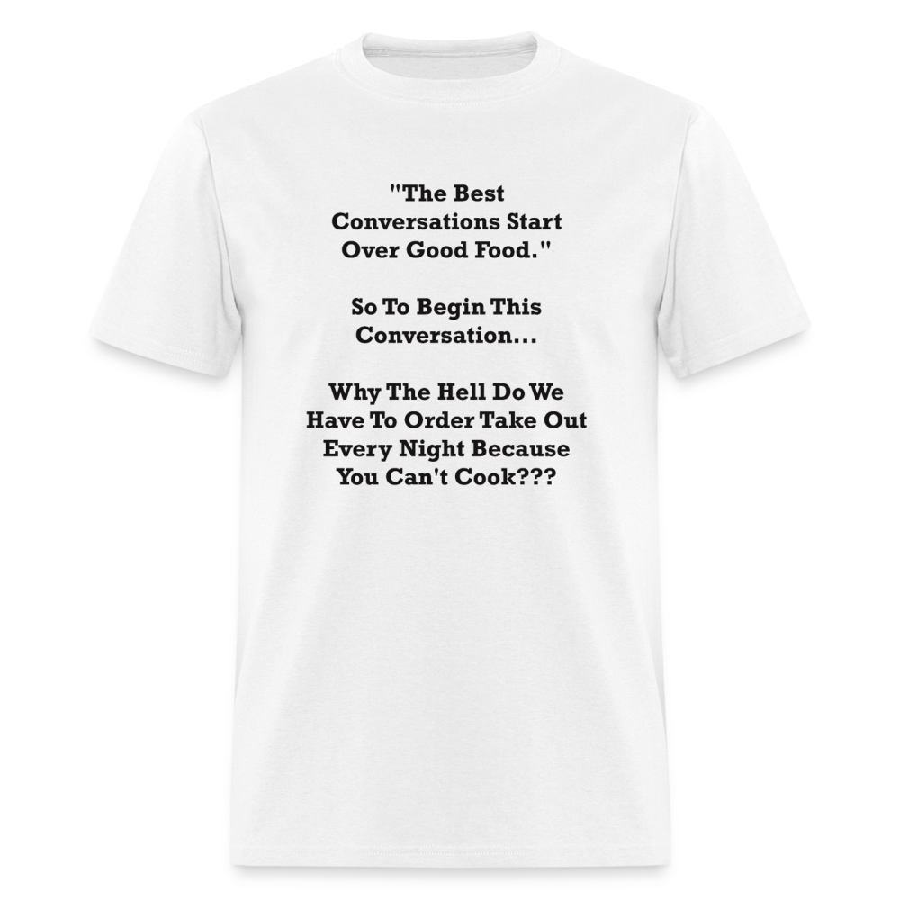The Best Conversations Start Over Food... Why Do We Have To Order Takeout Because You Can't Cook Black Font Unisex Classic T-Shirt - white