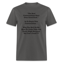 Load image into Gallery viewer, The Best Conversations Start Over Food... Why Do We Have To Order Takeout Because You Can&#39;t Cook Black Font Unisex Classic T-Shirt - charcoal
