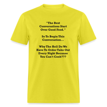 Load image into Gallery viewer, The Best Conversations Start Over Food... Why Do We Have To Order Takeout Because You Can&#39;t Cook Black Font Unisex Classic T-Shirt - yellow
