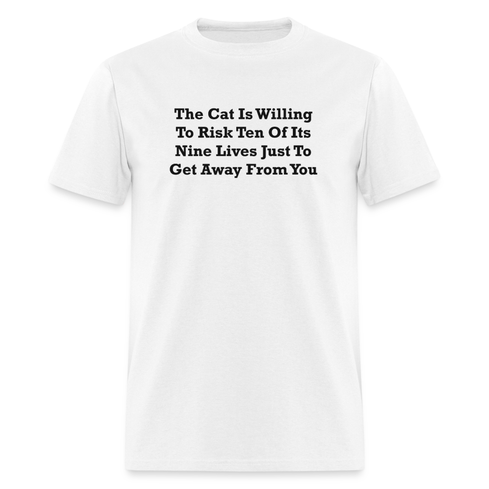 The Cat Is Willing To Risk Ten Of It's Nine Lives Just To Get Away From You Black Font Unisex T-Shirt - white