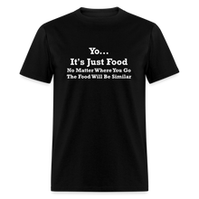 Load image into Gallery viewer, Yo It&#39;s Just Food No Matter Where You Go The Food White Font Will Be Similar Unisex Classic T-Shirt - black
