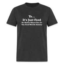 Load image into Gallery viewer, Yo It&#39;s Just Food No Matter Where You Go The Food White Font Will Be Similar Unisex Classic T-Shirt - heather black
