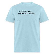 Load image into Gallery viewer, You Eat Too Much... And Not In A Good Way Black Font Unisex Classic T-Shirt - powder blue
