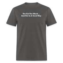 Load image into Gallery viewer, You Eat Too Much... And Not In A Good Way White Font Unisex Classic T-Shirt - charcoal
