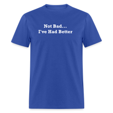 Load image into Gallery viewer, Not Bad I&#39;ve Had Better White Font Unisex Classic T-Shirt - royal blue
