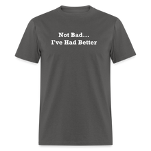 Load image into Gallery viewer, Not Bad I&#39;ve Had Better White Font Unisex Classic T-Shirt - charcoal
